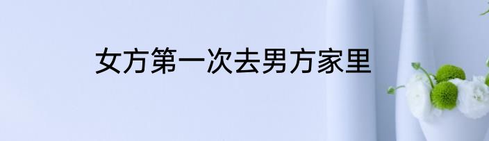 女方第一次去男方家里
