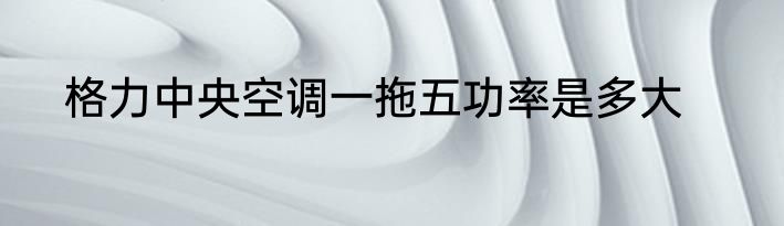 格力中央空调一拖五功率是多大