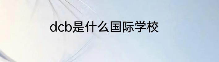dcb是什么国际学校