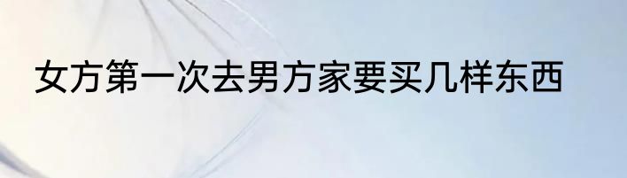女方第一次去男方家要买几样东西