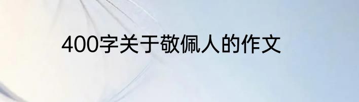 400字关于敬佩人的作文