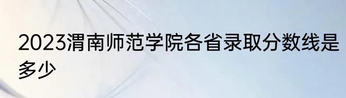2023渭南师范学院各省录取分数线是多少