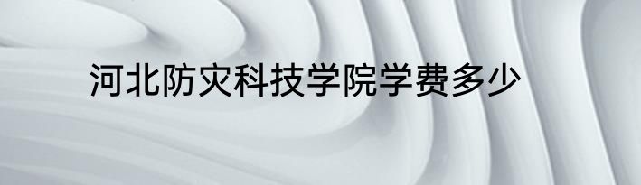 河北防灾科技学院学费多少