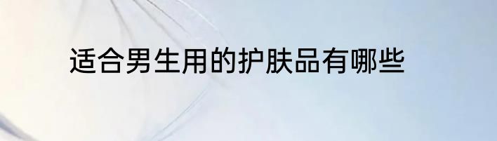 适合男生用的护肤品有哪些