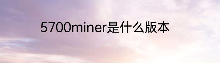 5700miner是什么版本