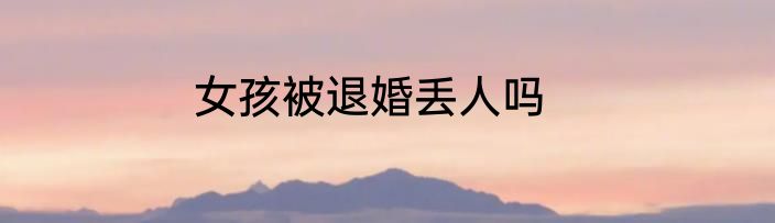 女孩被退婚丢人吗