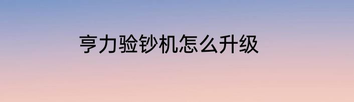 亨力验钞机怎么升级