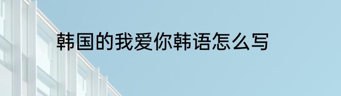 韩国的我爱你韩语怎么写