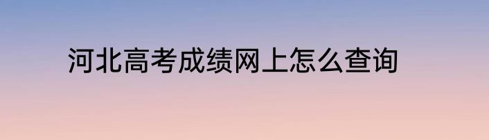 河北高考成绩网上怎么查询