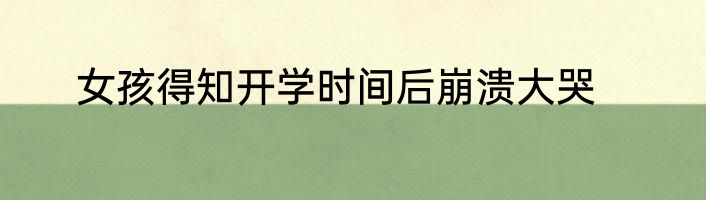 女孩得知开学时间后崩溃大哭