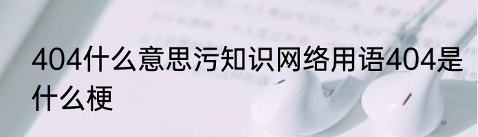 404什么意思污知识网络用语404是什么梗