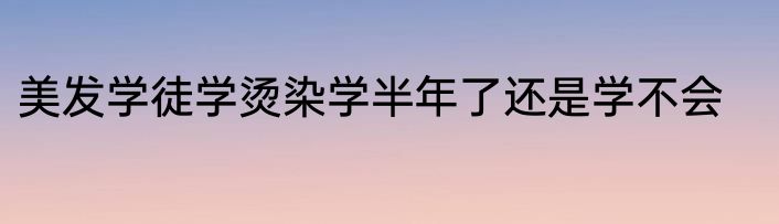 美发学徒学烫染学半年了还是学不会