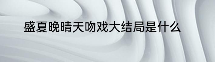 盛夏晚晴天吻戏大结局是什么