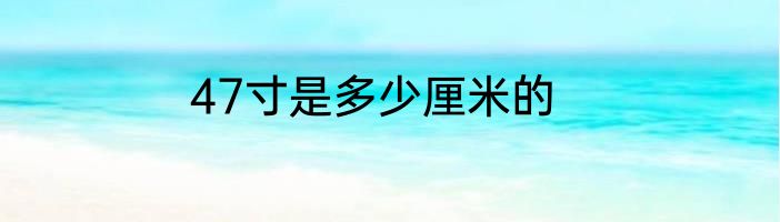47寸是多少厘米的
