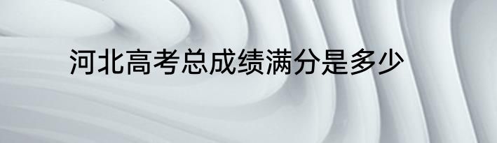 河北高考总成绩满分是多少