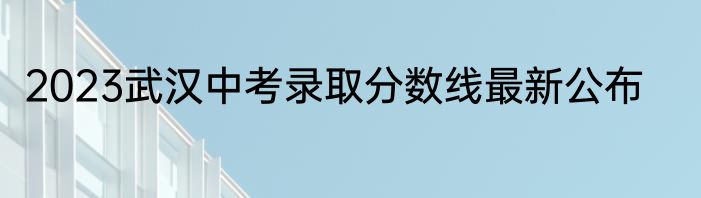 2023武汉中考录取分数线最新公布