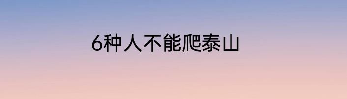 6种人不能爬泰山