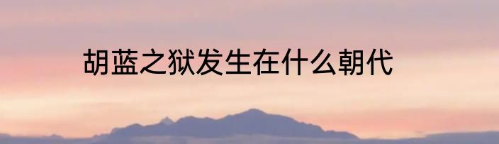 胡蓝之狱发生在什么朝代