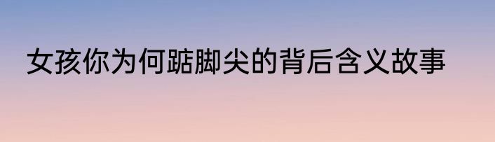 女孩你为何踮脚尖的背后含义故事