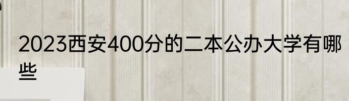 2023西安400分的二本公办大学有哪些