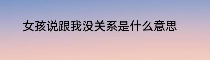 女孩说跟我没关系是什么意思