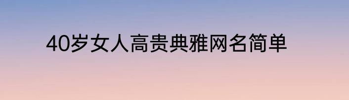 40岁女人高贵典雅网名简单