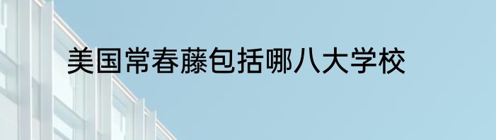 美国常春藤包括哪八大学校