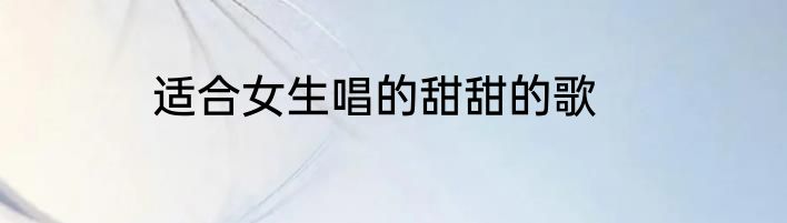 适合女生唱的甜甜的歌