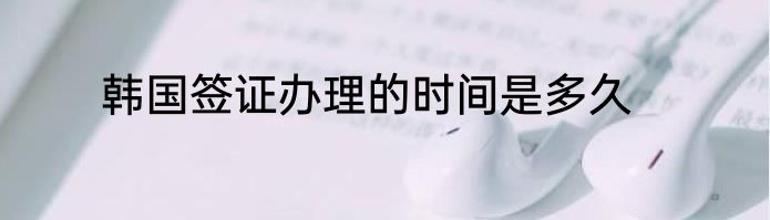 韩国签证办理的时间是多久
