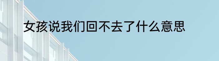 女孩说我们回不去了什么意思