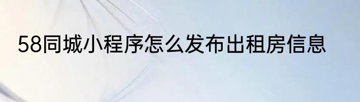 58同城小程序怎么发布出租房信息