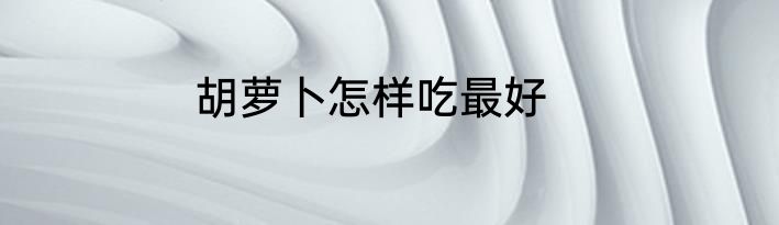 胡萝卜怎样吃最好