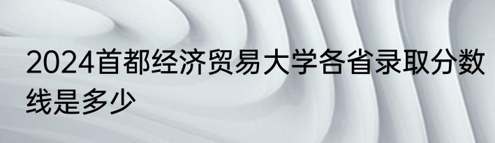 2024首都经济贸易大学各省录取分数线是多少