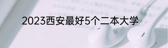 2023西安最好5个二本大学