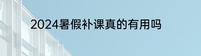 2024暑假补课真的有用吗