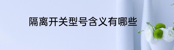 隔离开关型号含义有哪些