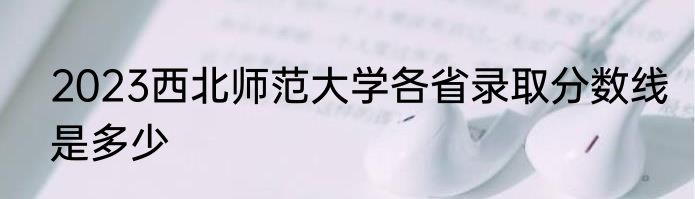 2023西北师范大学各省录取分数线是多少