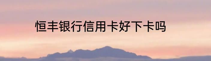 恒丰银行信用卡好下卡吗