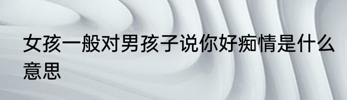 女孩一般对男孩子说你好痴情是什么意思