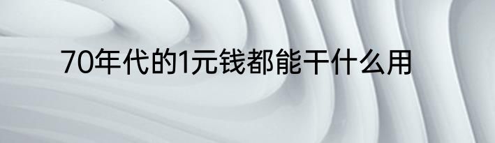 70年代的1元钱都能干什么用