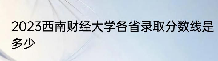 2023西南财经大学各省录取分数线是多少