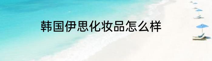 韩国伊思化妆品怎么样