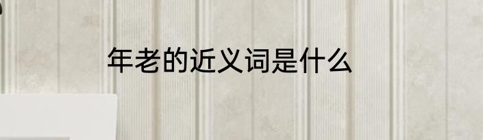 年老的近义词是什么