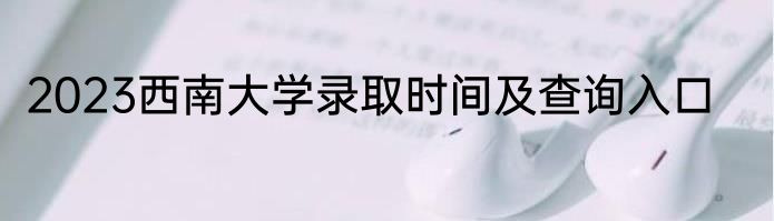 2023西南大学录取时间及查询入口