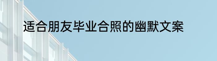 适合朋友毕业合照的幽默文案