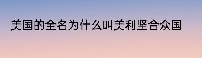 美国的全名为什么叫美利坚合众国
