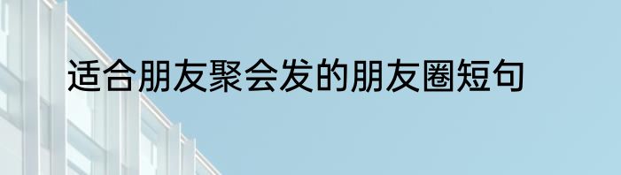 适合朋友聚会发的朋友圈短句
