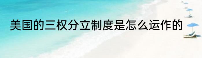 美国的三权分立制度是怎么运作的