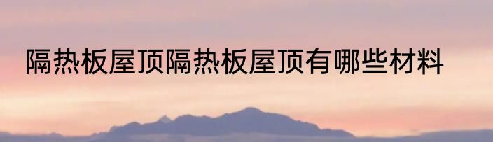 隔热板屋顶隔热板屋顶有哪些材料