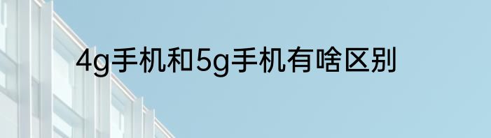 4g手机和5g手机有啥区别